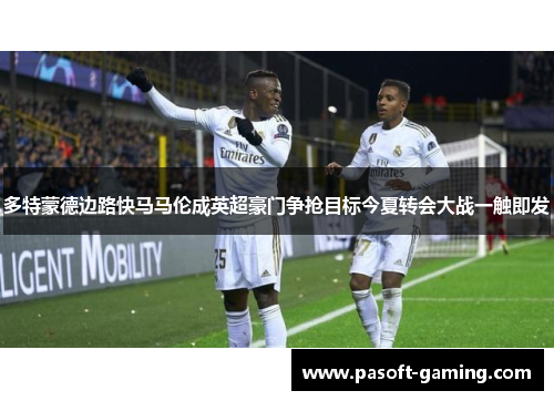 多特蒙德边路快马马伦成英超豪门争抢目标今夏转会大战一触即发