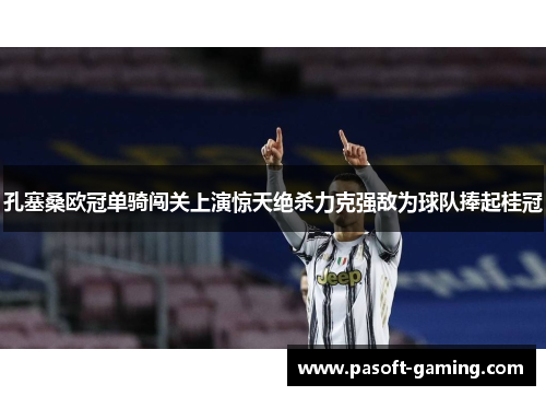 孔塞桑欧冠单骑闯关上演惊天绝杀力克强敌为球队捧起桂冠 孔塞桑欧冠单骑闯关上演惊天绝杀力克强敌为球队捧起桂冠