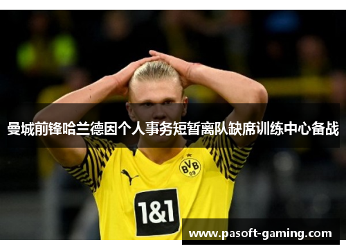 曼城前锋哈兰德因个人事务短暂离队缺席训练中心备战