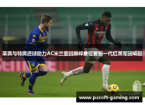 莱奥与特奥进球助力AC米兰重回巅峰象征着新一代红黑军团崛起 莱奥与特奥进球助力AC米兰重回巅峰象征着新一代红黑军团崛起