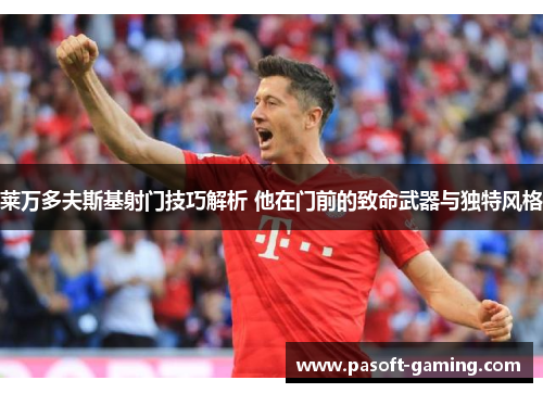 莱万多夫斯基射门技巧解析 他在门前的致命武器与独特风格