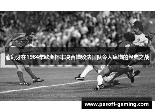 葡萄牙在1984年欧洲杯半决赛惜败法国队令人痛惜的经典之战 葡萄牙在1984年欧洲杯半决赛惜败法国队令人痛惜的经典之战