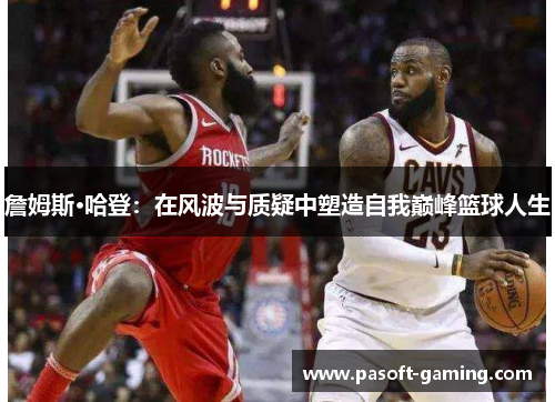 詹姆斯·哈登:在风波与质疑中塑造自我巅峰篮球人生 詹姆斯·哈登:在风波与质疑中塑造自我巅峰篮球人生