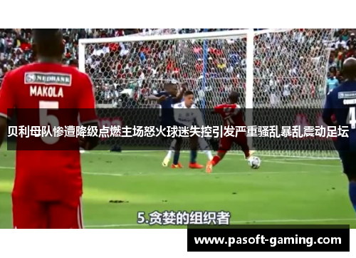 贝利母队惨遭降级点燃主场怒火球迷失控引发严重骚乱暴乱震动足坛 贝利母队惨遭降级点燃主场怒火球迷失控引发严重骚乱暴乱震动足坛