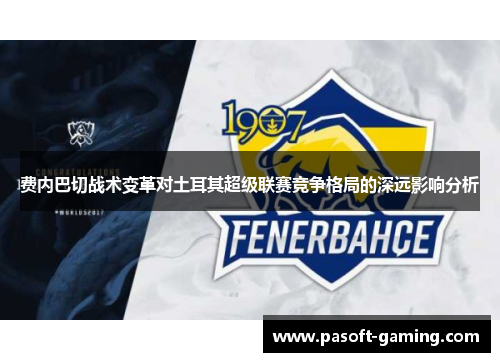 费内巴切战术变革对土耳其超级联赛竞争格局的深远影响分析 费内巴切战术变革对土耳其超级联赛竞争格局的深远影响分析