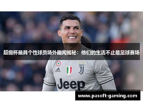 超级杯最具个性球员场外趣闻揭秘：他们的生活不止是足球赛场
