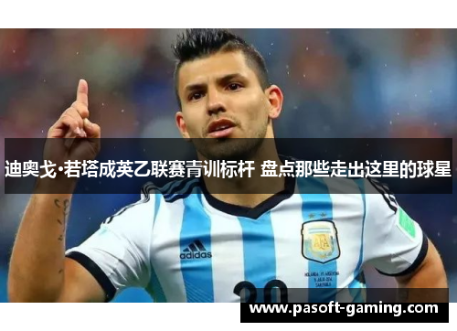 迪奥戈·若塔成英乙联赛青训标杆 盘点那些走出这里的球星