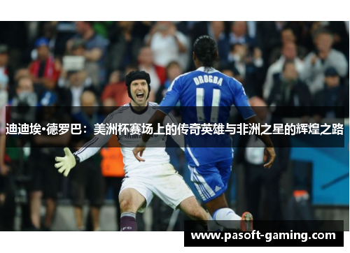 迪迪埃·德罗巴：美洲杯赛场上的传奇英雄与非洲之星的辉煌之路