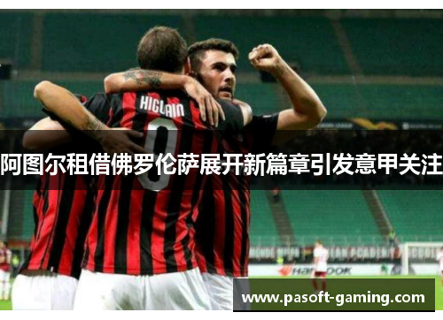 阿图尔租借佛罗伦萨展开新篇章引发意甲关注