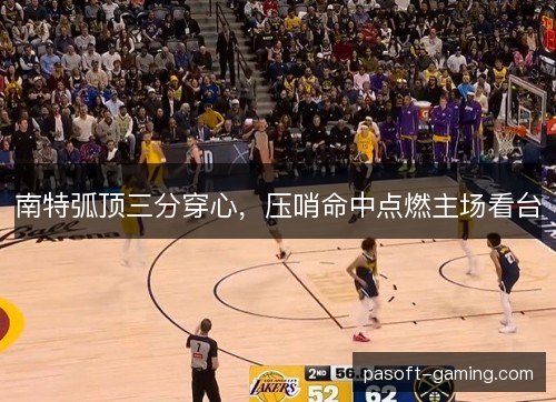 南特弧顶三分穿心，压哨命中点燃主场看台