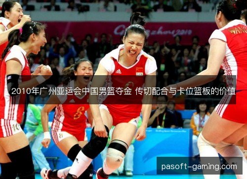 2010年广州亚运会中国男篮夺金 传切配合与卡位篮板的价值