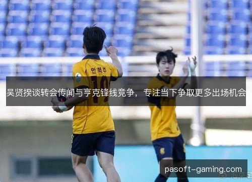 吴贤揆谈转会传闻与亨克锋线竞争,专注当下争取更多出场机会 吴贤揆谈转会传闻与亨克锋线竞争,专注当下争取更多出场机会